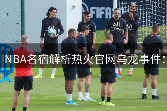NBA名宿解析热火官网乌龙事件：詹姆斯转会迈阿密或已进入实质阶段